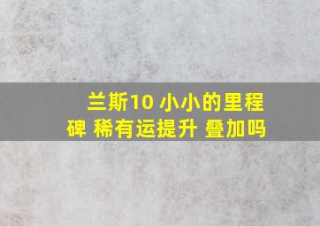 兰斯10 小小的里程碑 稀有运提升 叠加吗